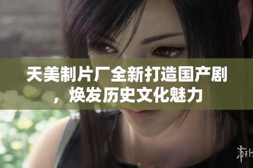 天美制片厂全新打造国产剧，焕发历史文化魅力