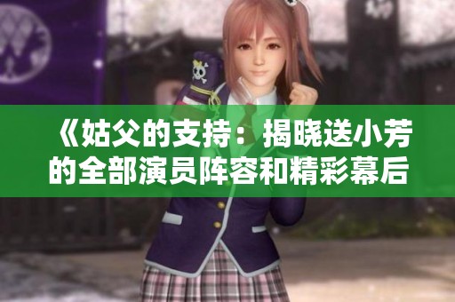 《姑父的支持：揭晓送小芳的全部演员阵容和精彩幕后》