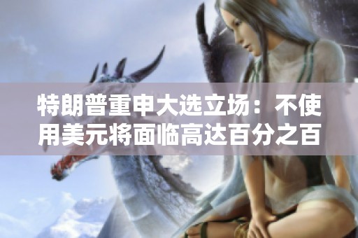 特朗普重申大选立场：不使用美元将面临高达百分之百关税