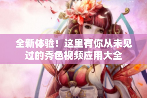 全新体验！这里有你从未见过的秀色视频应用大全