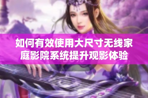 如何有效使用大尺寸无线家庭影院系统提升观影体验