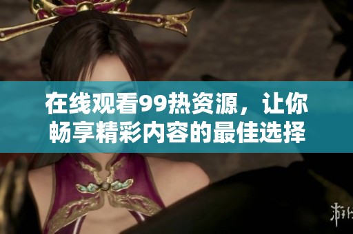 在线观看99热资源，让你畅享精彩内容的最佳选择