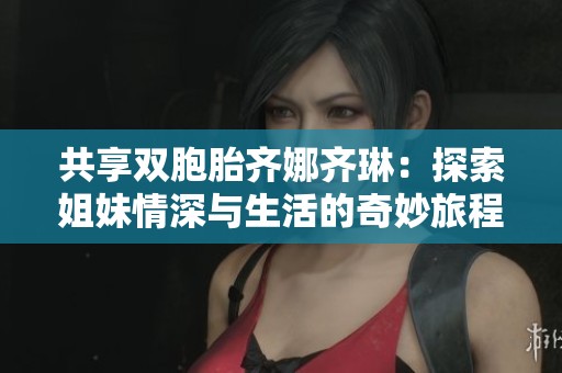 共享双胞胎齐娜齐琳：探索姐妹情深与生活的奇妙旅程