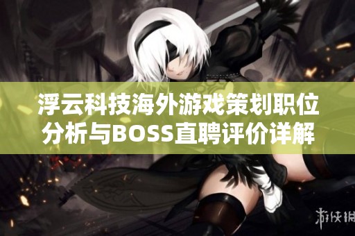 浮云科技海外游戏策划职位分析与BOSS直聘评价详解