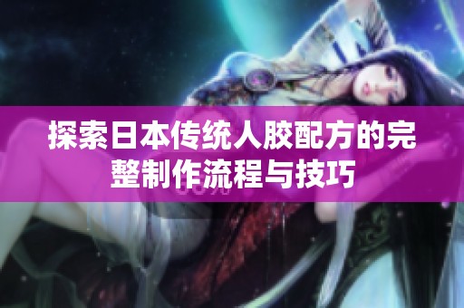探索日本传统人胶配方的完整制作流程与技巧