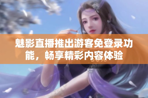 魅影直播推出游客免登录功能，畅享精彩内容体验