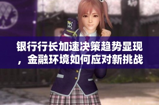 银行行长加速决策趋势显现，金融环境如何应对新挑战