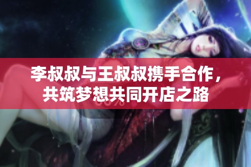 李叔叔与王叔叔携手合作，共筑梦想共同开店之路