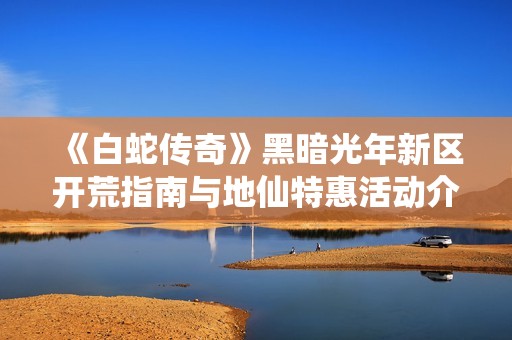 《白蛇传奇》黑暗光年新区开荒指南与地仙特惠活动介绍