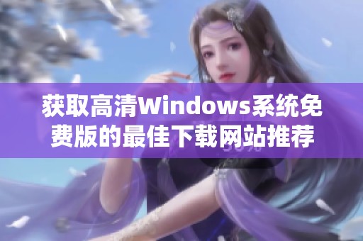 获取高清Windows系统免费版的最佳下载网站推荐