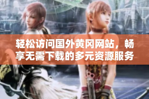 轻松访问国外黄冈网站，畅享无需下载的多元资源服务