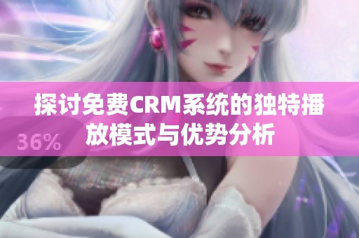 探讨免费CRM系统的独特播放模式与优势分析