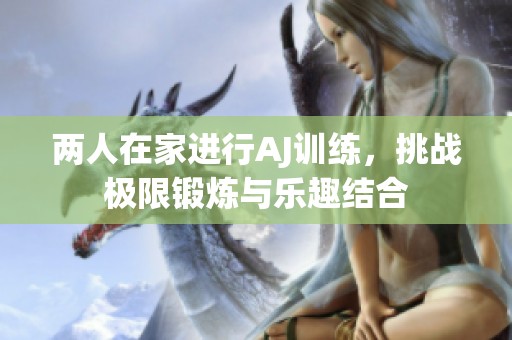 两人在家进行AJ训练，挑战极限锻炼与乐趣结合