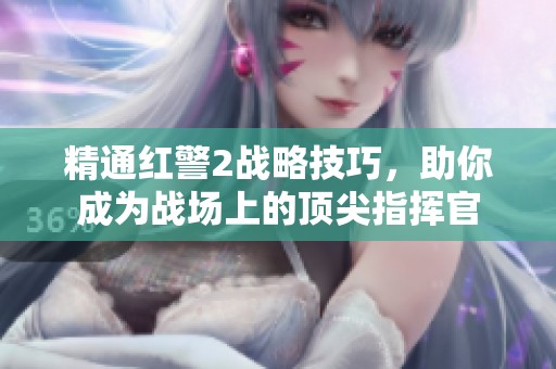 精通红警2战略技巧，助你成为战场上的顶尖指挥官