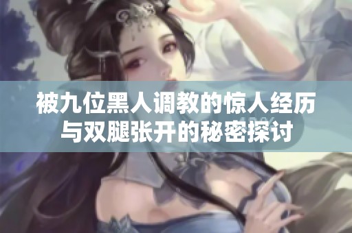 被九位黑人调教的惊人经历与双腿张开的秘密探讨
