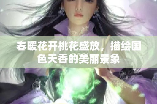 春暖花开桃花盛放，描绘国色天香的美丽景象