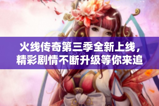 火线传奇第三季全新上线，精彩剧情不断升级等你来追！