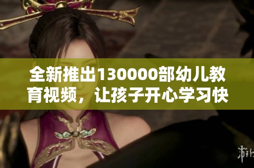 全新推出130000部幼儿教育视频，让孩子开心学习快乐成长