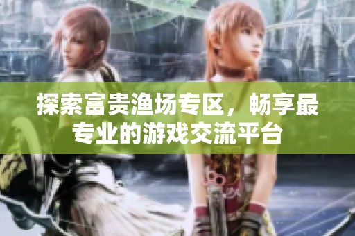 探索富贵渔场专区，畅享最专业的游戏交流平台