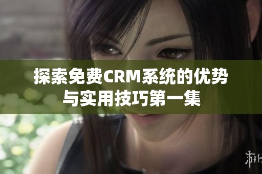 探索免费CRM系统的优势与实用技巧第一集