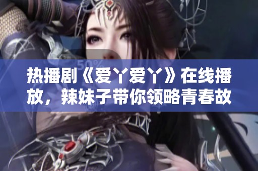 热播剧《爱丫爱丫》在线播放，辣妹子带你领略青春故事