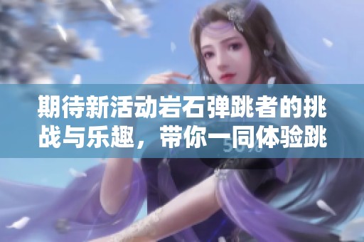 期待新活动岩石弹跳者的挑战与乐趣，带你一同体验跳跃的魅力