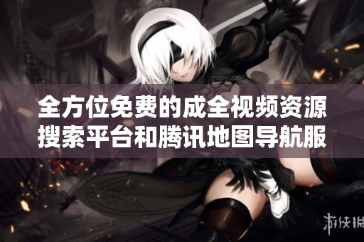 全方位免费的成全视频资源搜索平台和腾讯地图导航服务