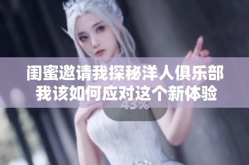 闺蜜邀请我探秘洋人俱乐部 我该如何应对这个新体验