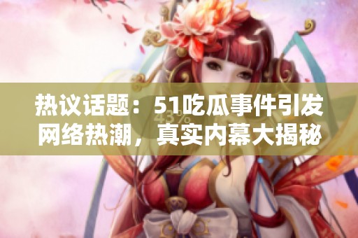 热议话题：51吃瓜事件引发网络热潮，真实内幕大揭秘