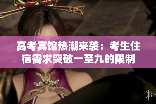 高考宾馆热潮来袭：考生住宿需求突破一至九的限制