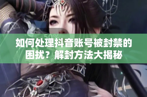 如何处理抖音账号被封禁的困扰？解封方法大揭秘