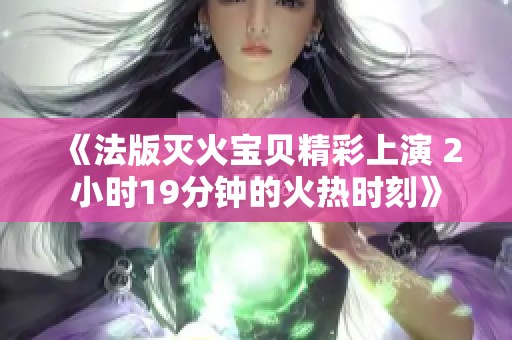 《法版灭火宝贝精彩上演 2小时19分钟的火热时刻》