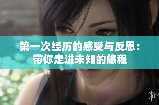 第一次经历的感受与反思：带你走进未知的旅程