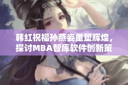 韩红祝福孙燕姿重塑辉煌，探讨MBA智库软件创新策略与上市之路