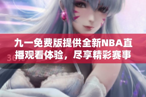 九一免费版提供全新NBA直播观看体验，尽享精彩赛事直播