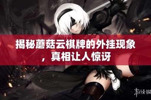 揭秘蘑菇云棋牌的外挂现象，真相让人惊讶