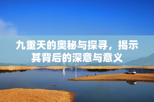 九重天的奥秘与探寻，揭示其背后的深意与意义