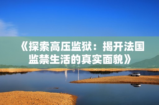 《探索高压监狱：揭开法国监禁生活的真实面貌》