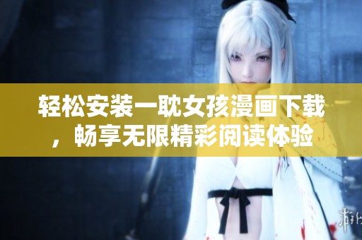 轻松安装一耽女孩漫画下载，畅享无限精彩阅读体验