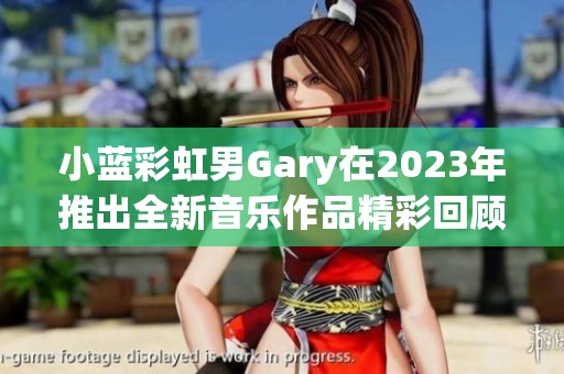 小蓝彩虹男Gary在2023年推出全新音乐作品精彩回顾