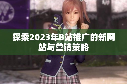 探索2023年B站推广的新网站与营销策略