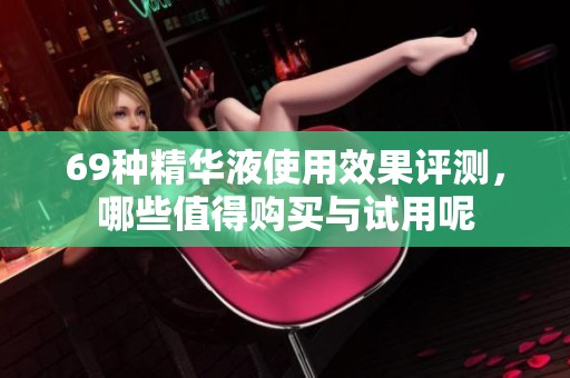 69种精华液使用效果评测，哪些值得购买与试用呢