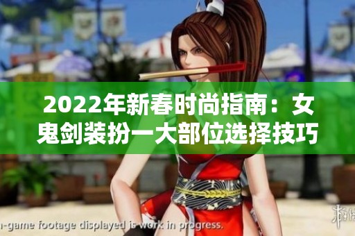 2022年新春时尚指南：女鬼剑装扮一大部位选择技巧