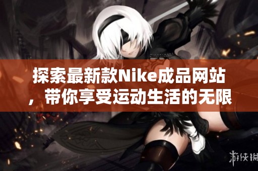 探索最新款Nike成品网站，带你享受运动生活的无限可能