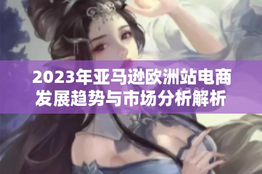 2023年亚马逊欧洲站电商发展趋势与市场分析解析