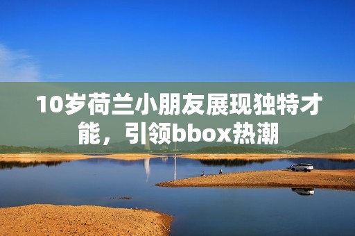 10岁荷兰小朋友展现独特才能，引领bbox热潮