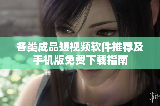 各类成品短视频软件推荐及手机版免费下载指南