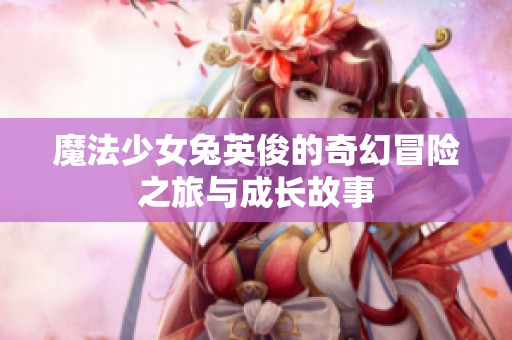 魔法少女兔英俊的奇幻冒险之旅与成长故事