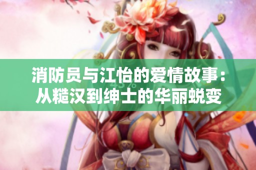 消防员与江怡的爱情故事：从糙汉到绅士的华丽蜕变