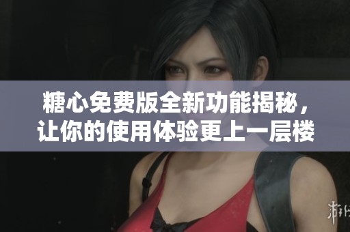 糖心免费版全新功能揭秘，让你的使用体验更上一层楼